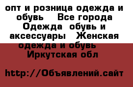  опт и розница одежда и обувь  - Все города Одежда, обувь и аксессуары » Женская одежда и обувь   . Иркутская обл.